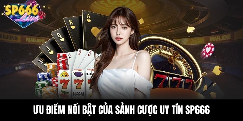 Ưu điểm nổi bật của sảnh cược uy tín SP666